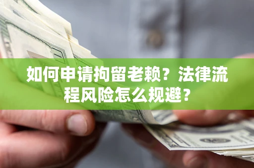 济南如何申请拘留老赖？法律流程风险怎么规避？