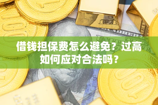 济南借钱担保费怎么避免？过高如何应对合法吗？