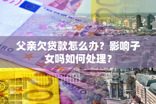 济南父亲欠贷款怎么办？影响子女吗如何处理？