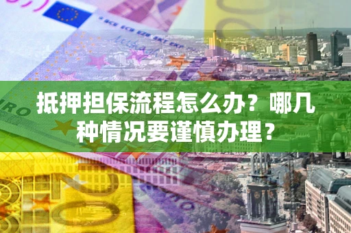 济南抵押担保流程怎么办？哪几种情况要谨慎办理？