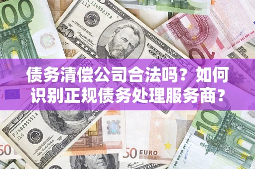 济南债务清偿公司合法吗？如何识别正规债务处理服务商？