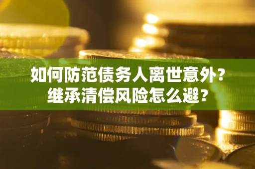济南如何防范债务人离世意外？继承清偿风险怎么避？