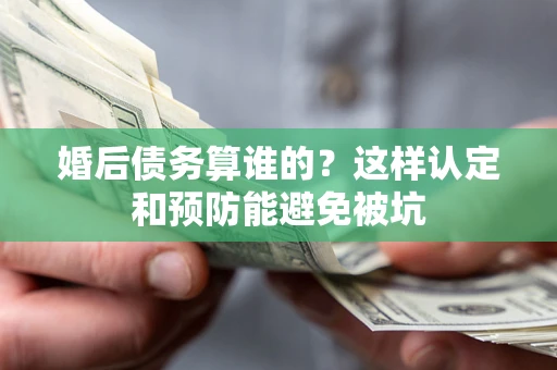 济南婚后债务算谁的？这样认定和预防能避免被坑