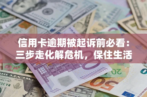 济南信用卡逾期被起诉前必看：三步走化解危机，保住生活尊严