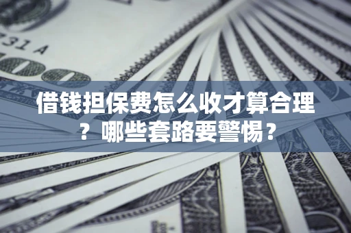 济南借钱担保费怎么收才算合理？哪些套路要警惕？