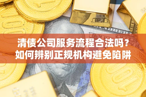 济南清债公司服务流程合法吗？如何辨别正规机构避免陷阱？