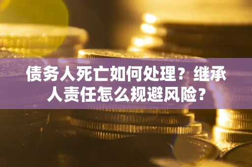 济南债务人死亡如何处理?继承人责任怎么规避风险? 济南债务人死亡如何处理?继承人责任怎么规避风险?