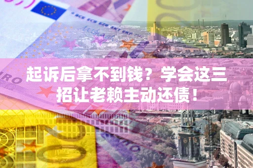 济南起诉后拿不到钱？学会这三招让老赖主动还债！