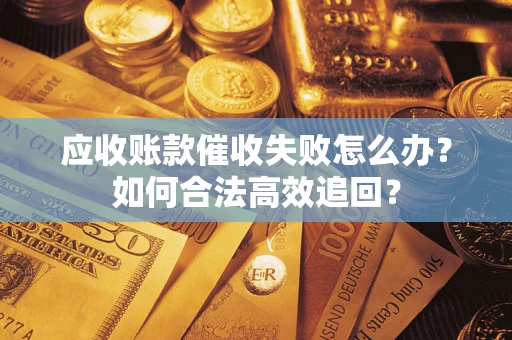 济南应收账款催收失败怎么办？如何合法高效追回？