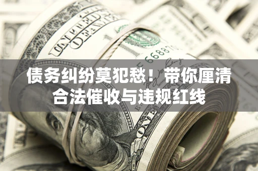 济南债务纠纷莫犯愁！带你厘清合法催收与违规红线