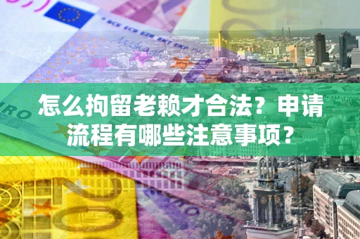 济南怎么拘留老赖才合法？申请流程有哪些注意事项？