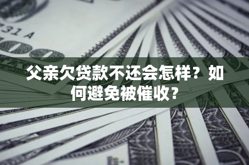 济南父亲欠贷款不还会怎样？如何避免被催收？