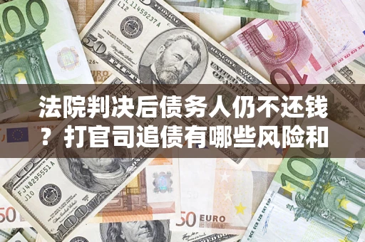 济南法院判决后债务人仍不还钱？打官司追债有哪些风险和技巧？