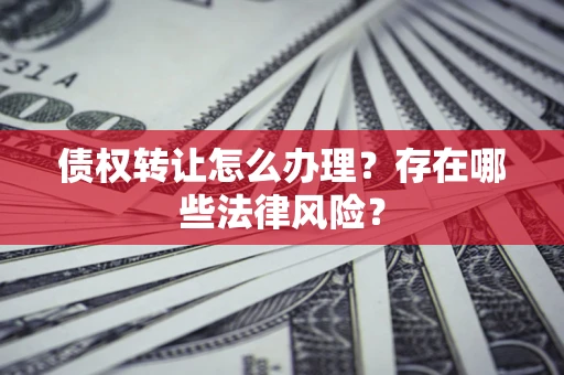 济南债权转让怎么办理？存在哪些法律风险？