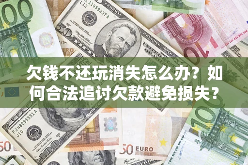 济南欠钱不还玩消失怎么办?如何合法追讨欠款避免损失? 济南欠钱不还玩消失怎么办?如何合法追讨欠款避免损失?