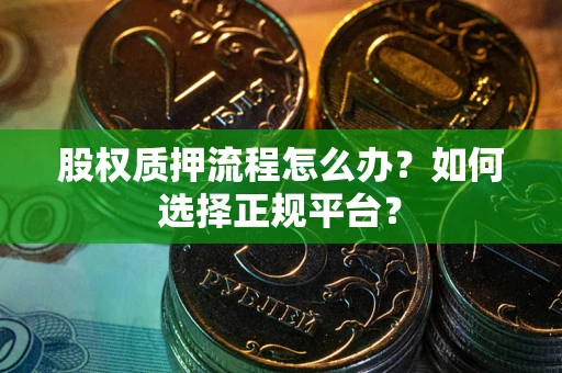 济南股权质押流程怎么办？如何选择正规平台？