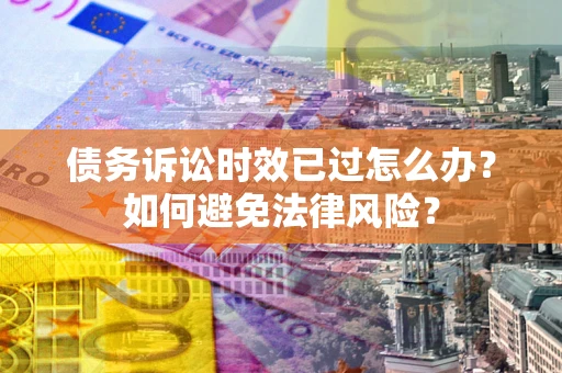 济南债务诉讼时效已过怎么办？如何避免法律风险？