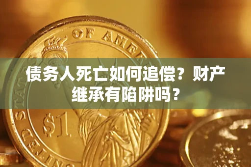 济南债务人死亡如何追偿？财产继承有陷阱吗？