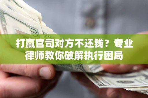 济南打赢官司对方不还钱？专业律师教你破解执行困局