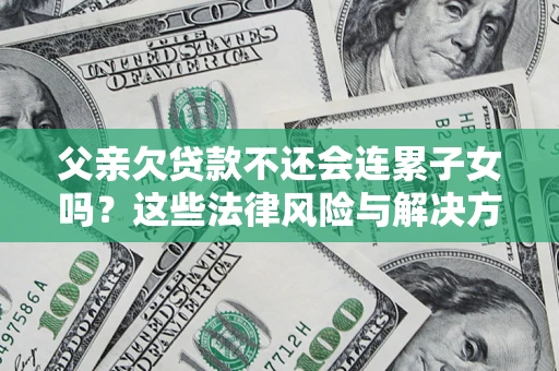 济南父亲欠贷款不还会连累子女吗？这些法律风险与解决方法要早知道！