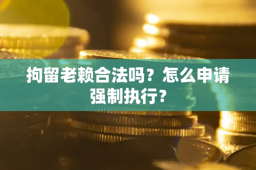 济南拘留老赖合法吗？怎么申请强制执行？