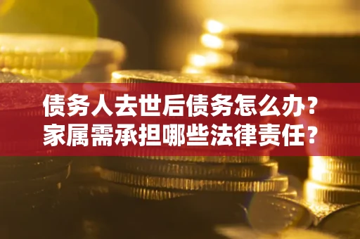 济南债务人去世后债务怎么办？家属需承担哪些法律责任？