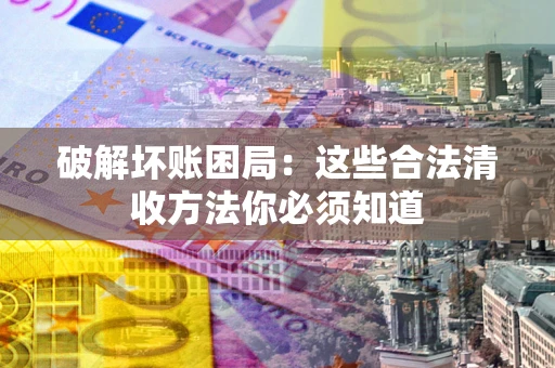 济南破解坏账困局：这些合法清收方法你必须知道