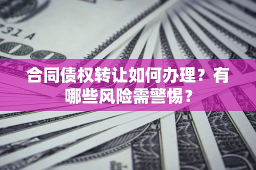 济南合同债权转让如何办理？有哪些风险需警惕？