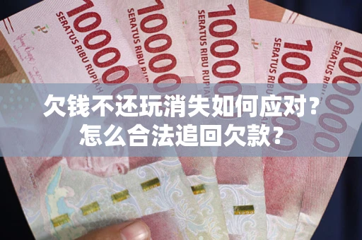 济南欠钱不还玩消失如何应对？怎么合法追回欠款？