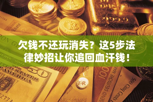 济南欠钱不还玩消失？这5步法律妙招让你追回血汗钱！