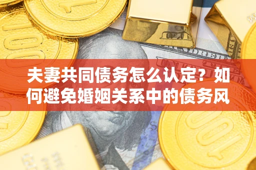 济南夫妻共同债务怎么认定？如何避免婚姻关系中的债务风险？