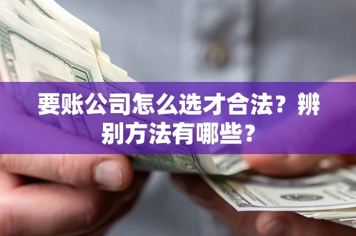 济南要账公司怎么选才合法？辨别方法有哪些？