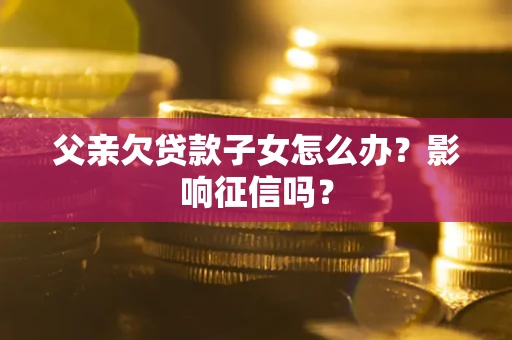 济南父亲欠贷款子女怎么办？影响征信吗？