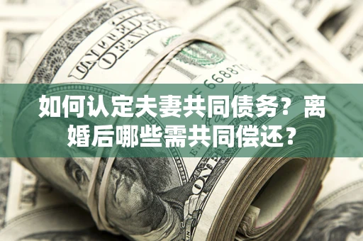 济南如何认定夫妻共同债务？离婚后哪些需共同偿还？