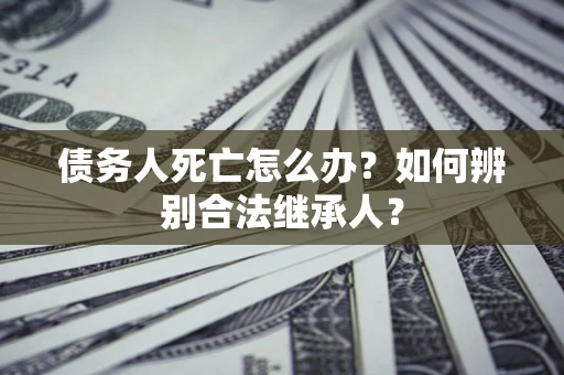 济南债务人死亡怎么办？如何辨别合法继承人？