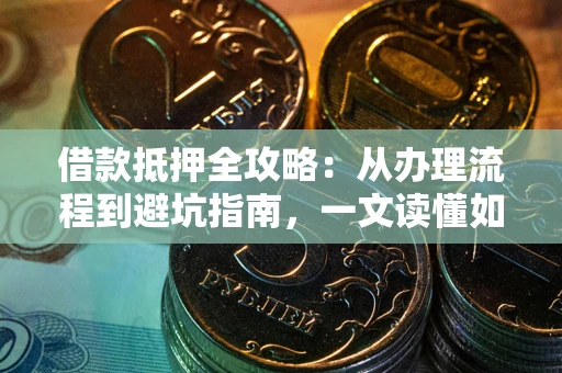 济南借款抵押全攻略：从办理流程到避坑指南，一文读懂如何安全融资