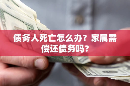 济南债务人死亡怎么办？家属需偿还债务吗？