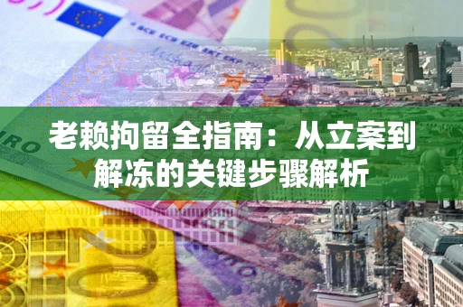 济南老赖拘留全指南：从立案到解冻的关键步骤解析