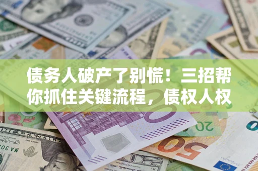 济南债务人破产了别慌！三招帮你抓住关键流程，债权人权益不再缩水