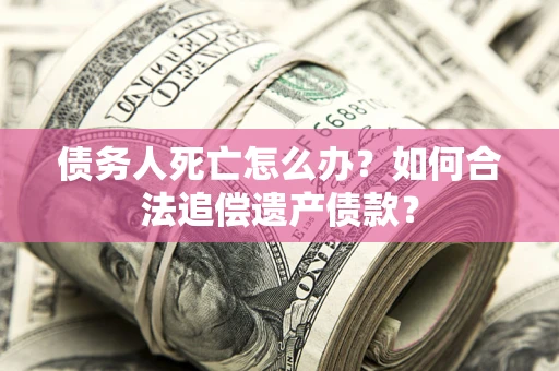 济南债务人死亡怎么办？如何合法追偿遗产债款？