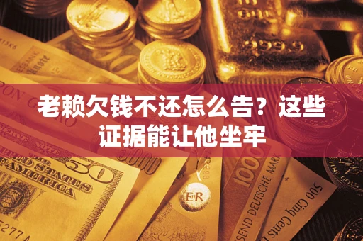 济南老赖欠钱不还怎么告？这些证据能让他坐牢