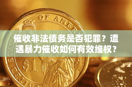 济南催收非法债务是否犯罪?遭遇暴力催收如何有效维权? 济南催收非法债务是否犯罪?遭遇暴力催收如何有效维权?