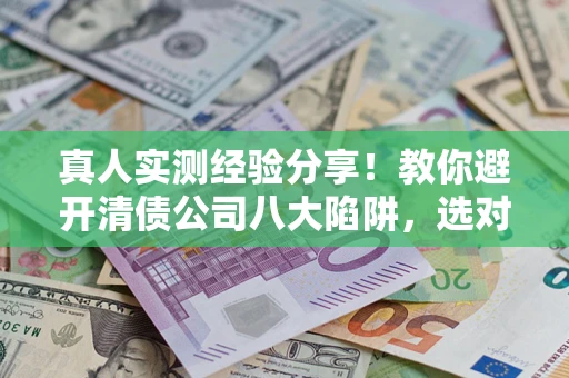 济南真人实测经验分享！教你避开清债公司八大陷阱，选对机构少走十年弯路