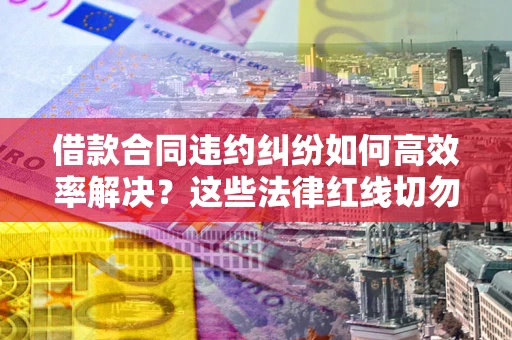 济南借款合同违约纠纷如何高效率解决？这些法律红线切勿触碰
