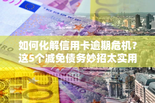 济南如何化解信用卡逾期危机？这5个减免债务妙招太实用
