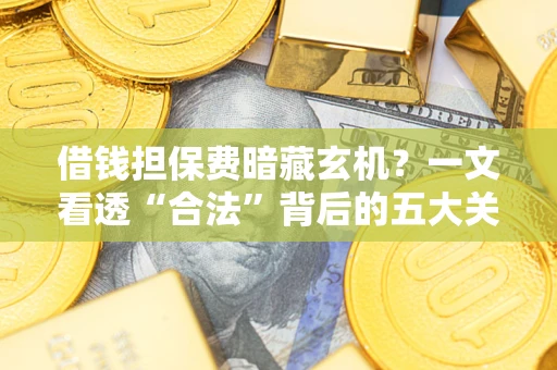 济南借钱担保费暗藏玄机？一文看透“合法”背后的五大关键陷阱