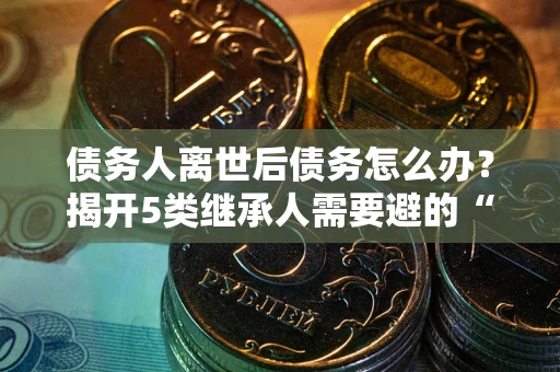 济南债务人离世后债务怎么办？揭开5类继承人需要避的“坑”