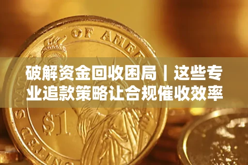 济南破解资金回收困局｜这些专业追款策略让合规催收效率翻倍