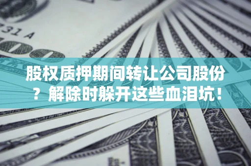 济南股权质押期间转让公司股份？解除时躲开这些血泪坑！