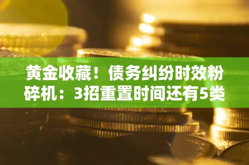 济南黄金收藏！债务纠纷时效粉碎机：3招重置时间还有5类不设年限的特殊债务